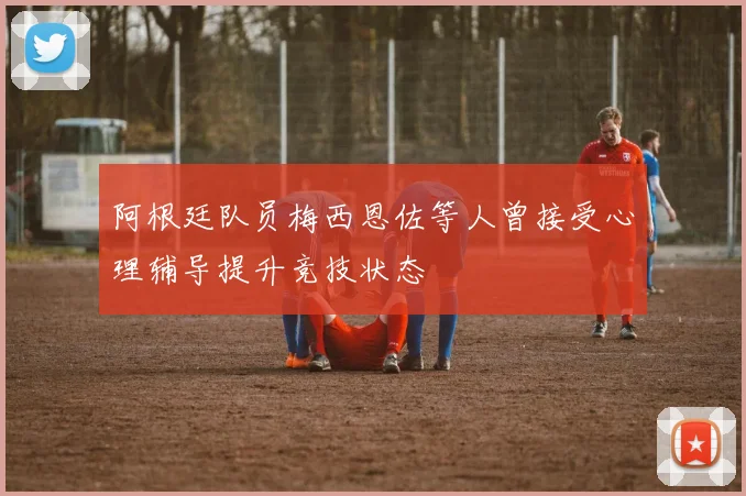 阿根廷队员梅西恩佐等人曾接受心理辅导提升竞技状态