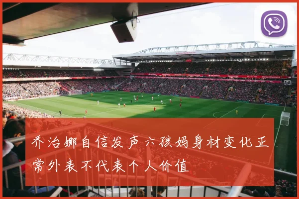 乔治娜自信发声六孩妈身材变化正常外表不代表个人价值